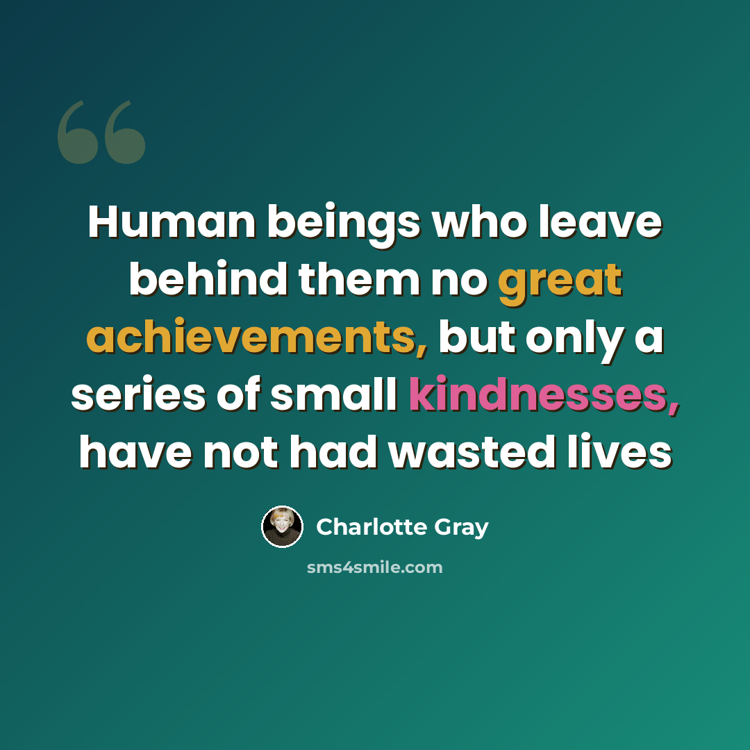 “Human beings who leave behind them no great achievements, but only a series of small kindnesses, have not had wasted lives” quote by Charlotte Gray