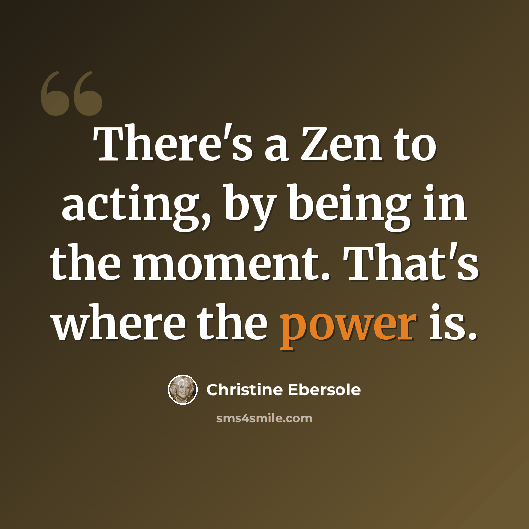 “There's a Zen to acting, by being in the moment. That's where the power is.” quote by Christine Ebersole
