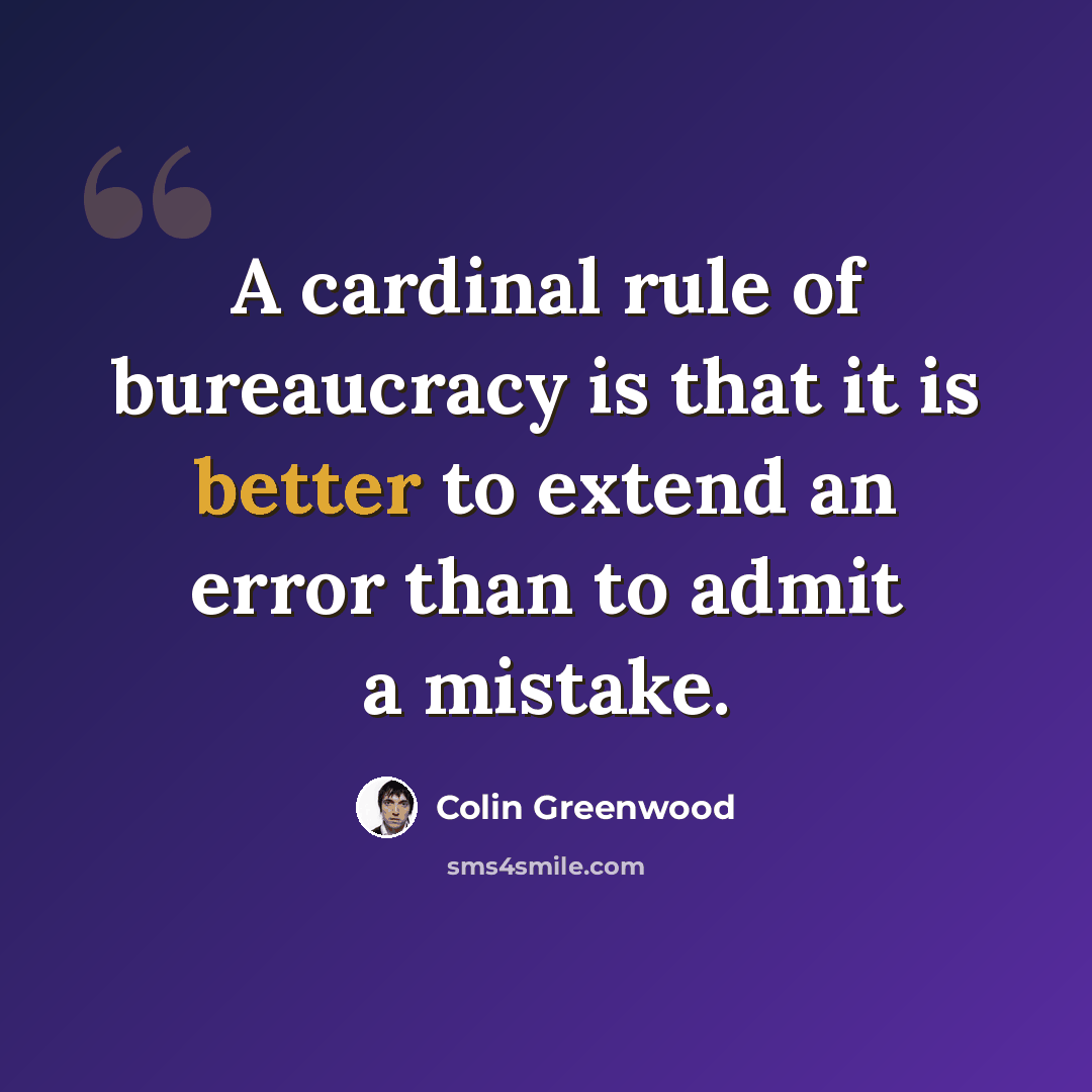 “A cardinal rule of bureaucracy is that it is better to extend an error than to admit a mistake.” quote by Colin Greenwood