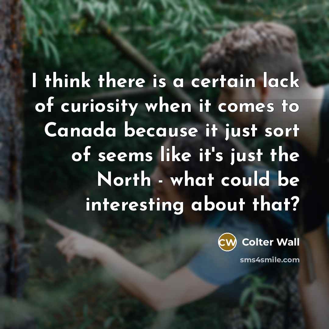 “I think there is a certain lack of curiosity when it comes to Canada because it just sort of seems like it's just the North - what could be interesting about that?” quote by Colter Wall