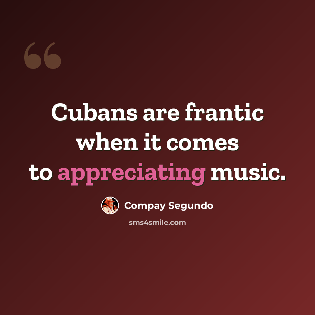 “Cubans are frantic when it comes to appreciating music.” quote by Compay Segundo