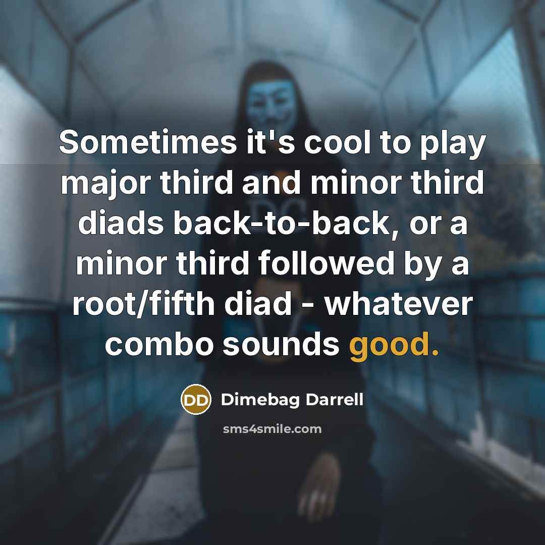 “Sometimes it's cool to play major third and minor third diads back-to-back, or a minor third followed by a root/fifth diad - whatever combo sounds good.” quote by Dimebag Darrell