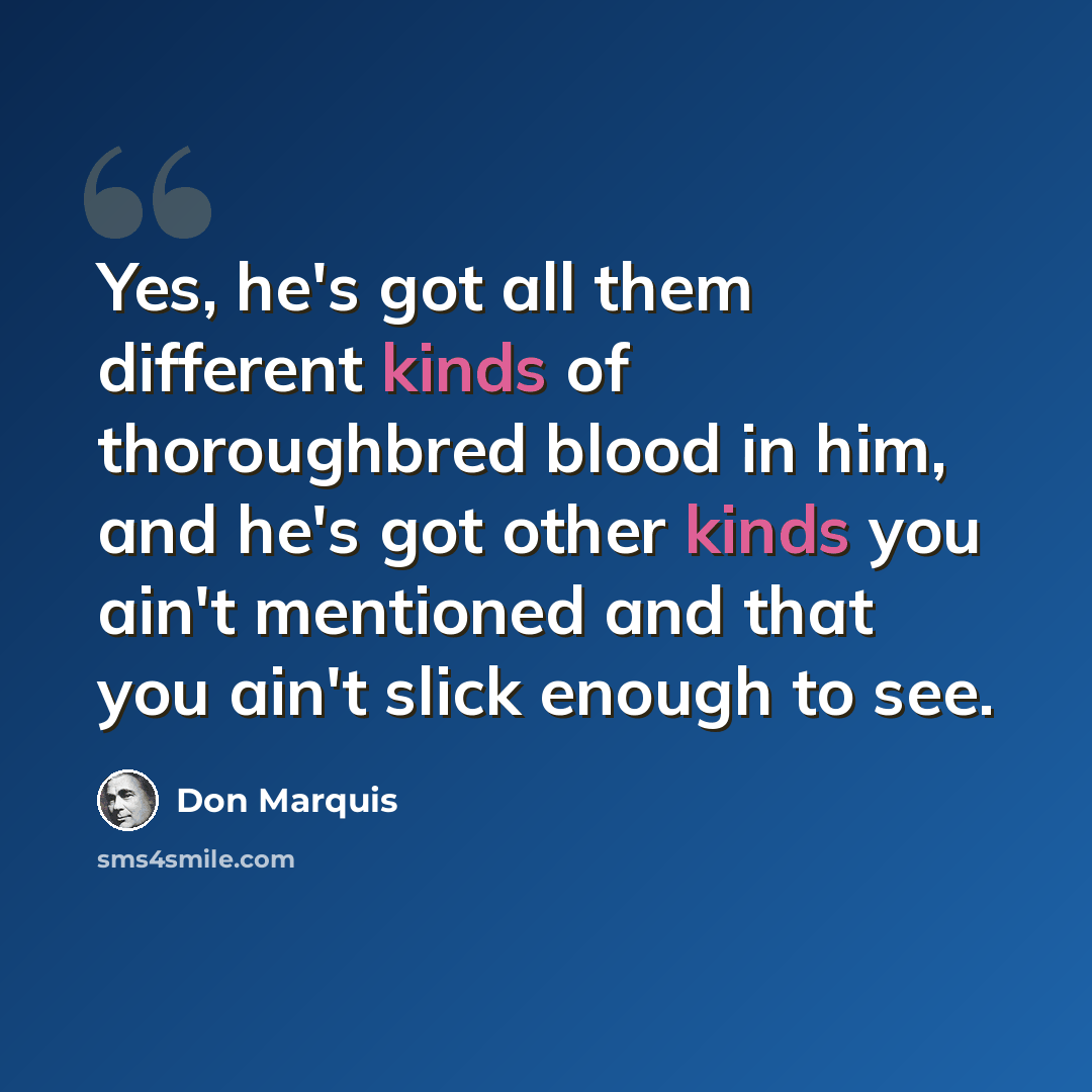 “Yes, he's got all them different kinds of thoroughbred blood in him, and he's got other kinds you ain't mentioned and that you ain't slick enough to see.” quote by Don Marquis