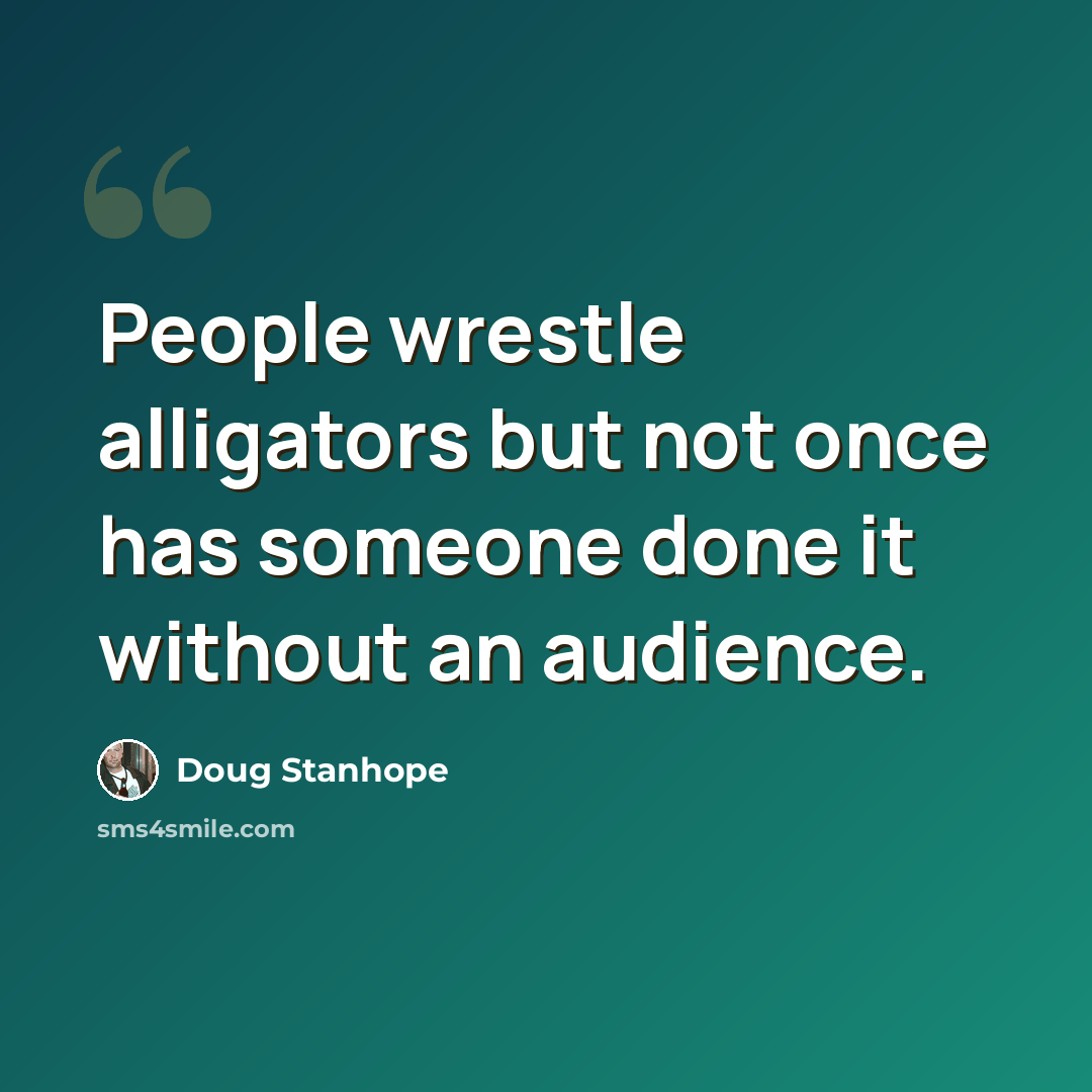 “People wrestle alligators but not once has someone done it without an audience.” quote by Doug Stanhope