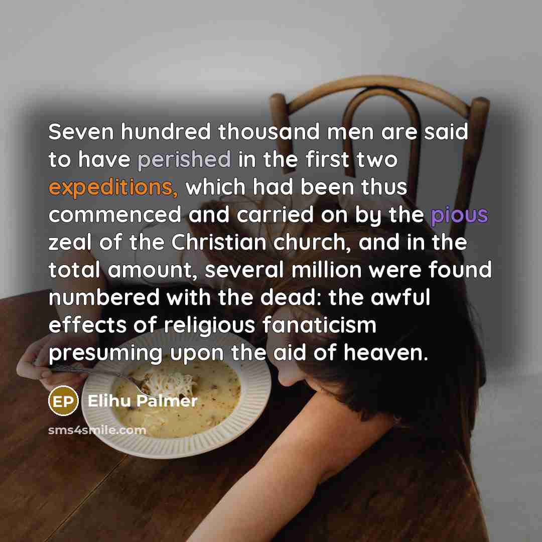 “Seven hundred thousand men are said to have perished in the first two expeditions, which had been thus commenced and carried on by the pious zeal of the Christian church, and in the total amount, several million were found numbered with the dead: the awful effects of religious fanaticism presuming…” quote by Elihu Palmer