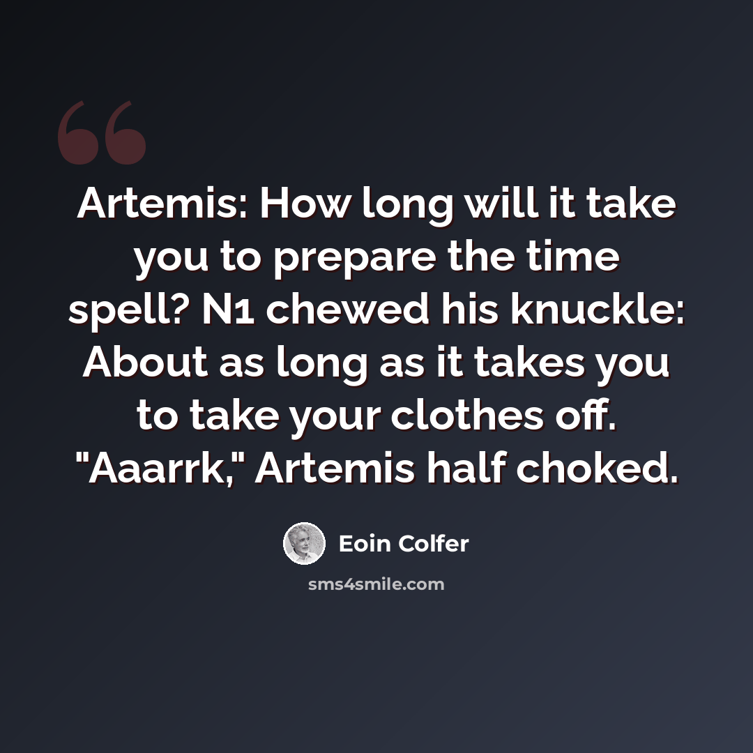 “Artemis: How long will it take you to prepare the time spell? N1 chewed his knuckle: About as long as it takes you to take your clothes off. "Aaarrk," Artemis half choked.” quote by Eoin Colfer