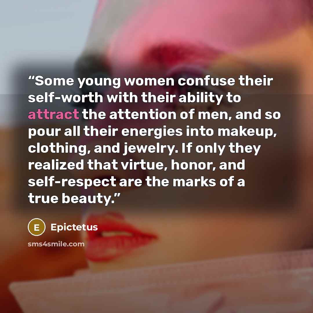 “Some young women confuse their self-worth with their ability to attract the attention of men, and so pour all their energies into makeup, clothing, and jewelry. If only they realized that virtue, honor, and self-respect are the marks of a true beauty.” quote by Epictetus