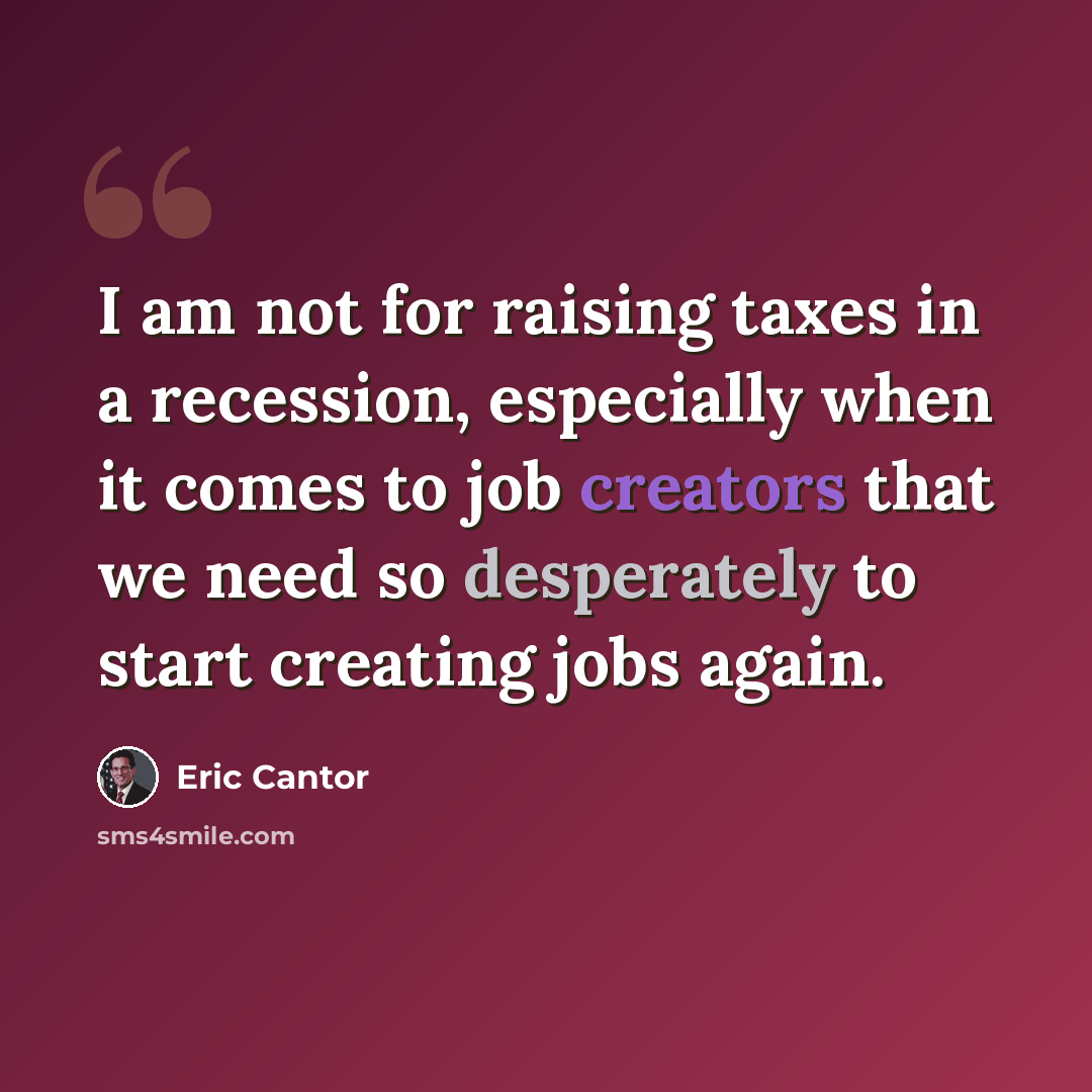 “I am not for raising taxes in a recession, especially when it comes to job creators that we need so desperately to start creating jobs again.” quote by Eric Cantor