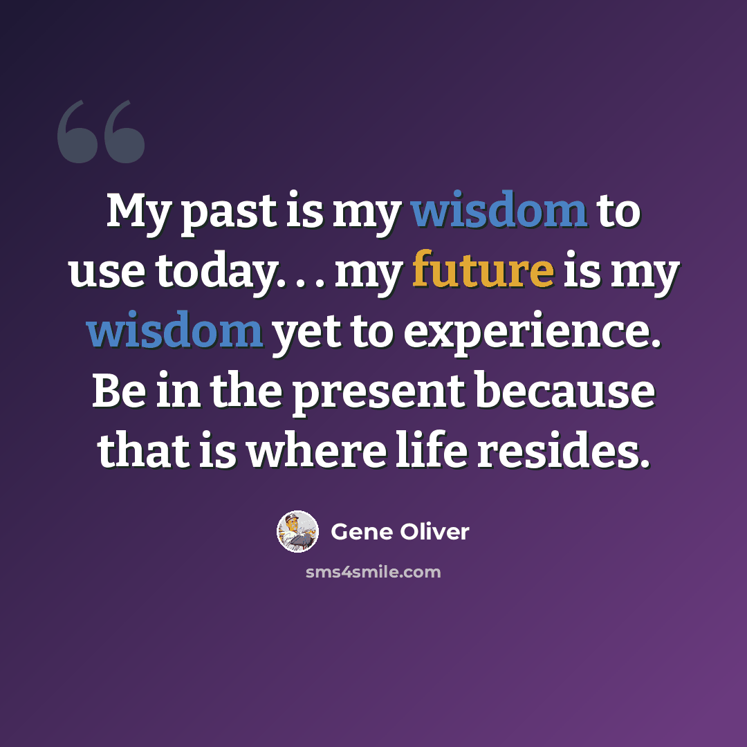 “My past is my wisdom to use today. . . my future is my wisdom yet to experience. Be in the present because that is where life resides.” quote by Gene Oliver