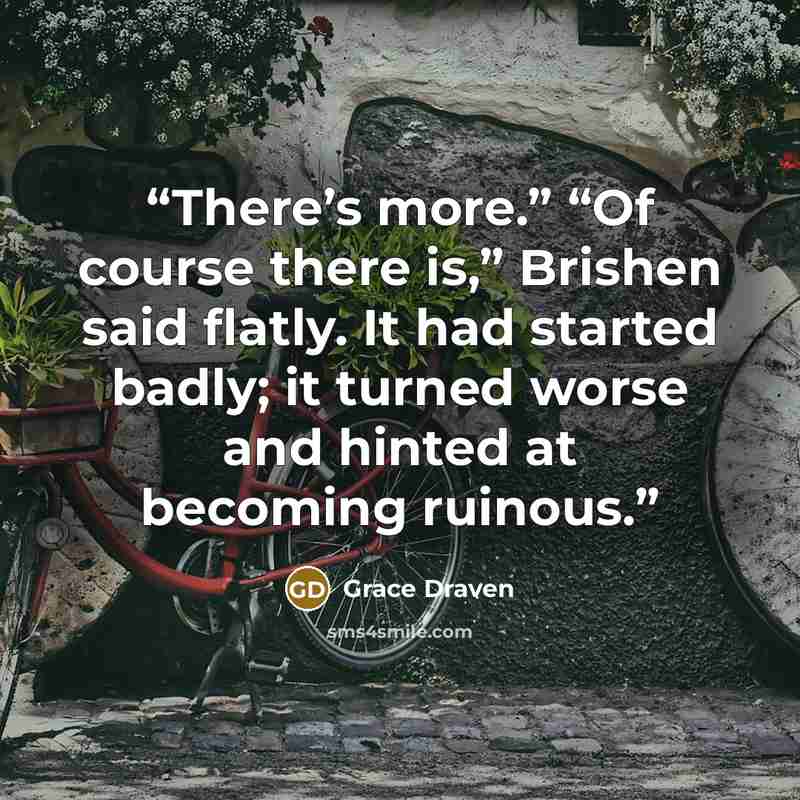 “There’s more.” “Of course there is,” Brishen said flatly. It had started badly; it turned worse and hinted at becoming ruinous.” quote by Grace Draven