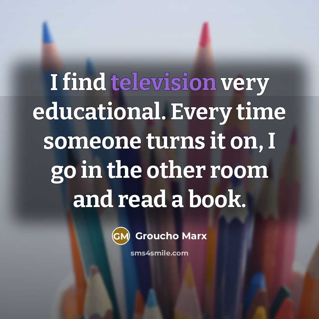 “I find television very educational. Every time someone turns it on, I go in the other room and read a book.” quote by Groucho Marx