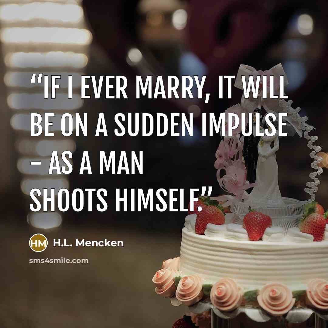 “If I ever marry, it will be on a sudden impulse - as a man shoots himself.” quote by H.L. Mencken