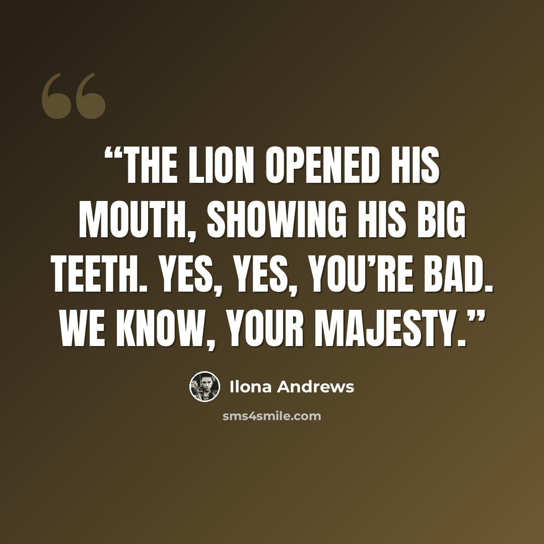 “The lion opened his mouth, showing his big teeth. Yes, yes, you’re bad. We know, Your Majesty.” quote by Ilona Andrews