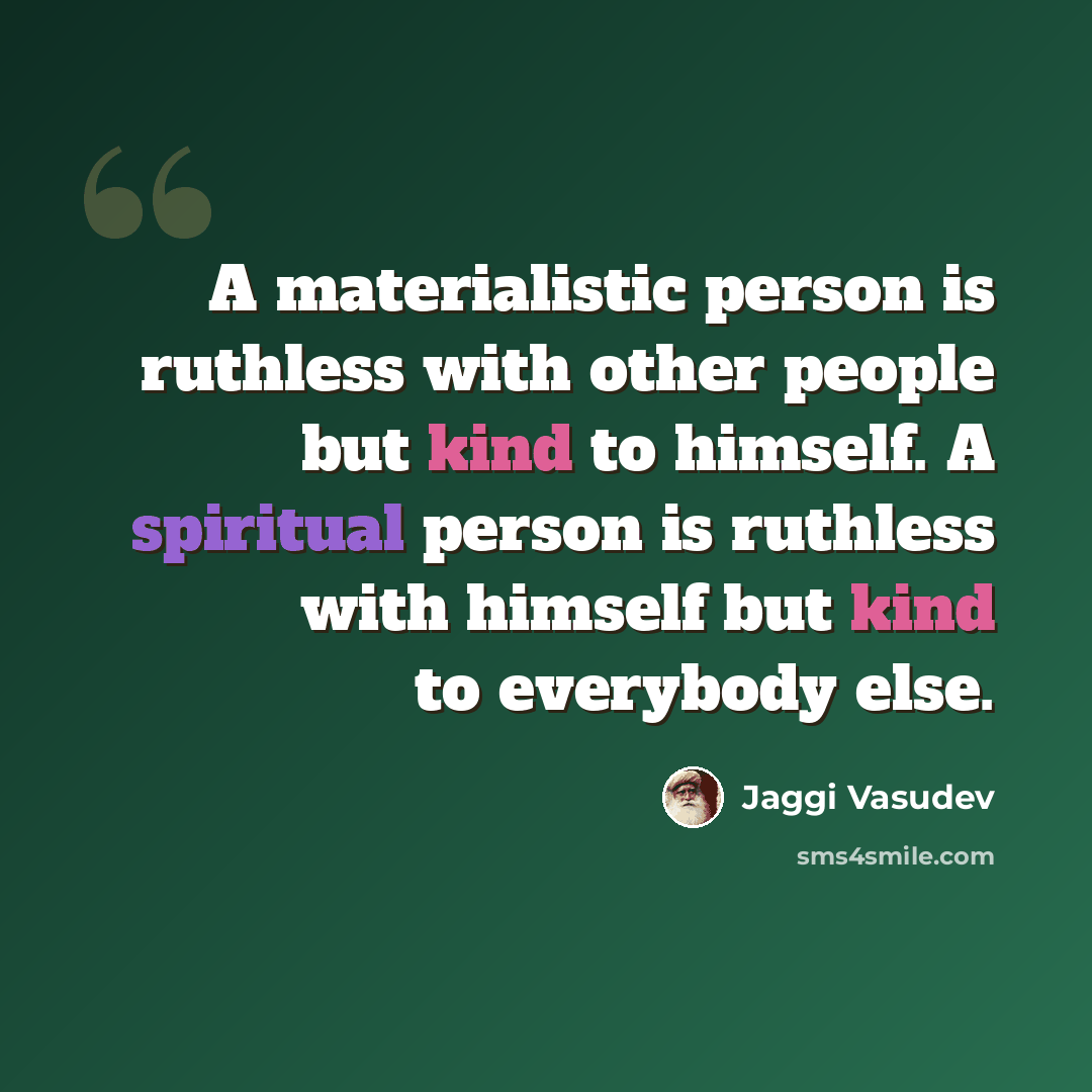“A materialistic person is ruthless with other people but kind to himself. A spiritual person is ruthless with himself but kind to everybody else.” quote by Jaggi Vasudev