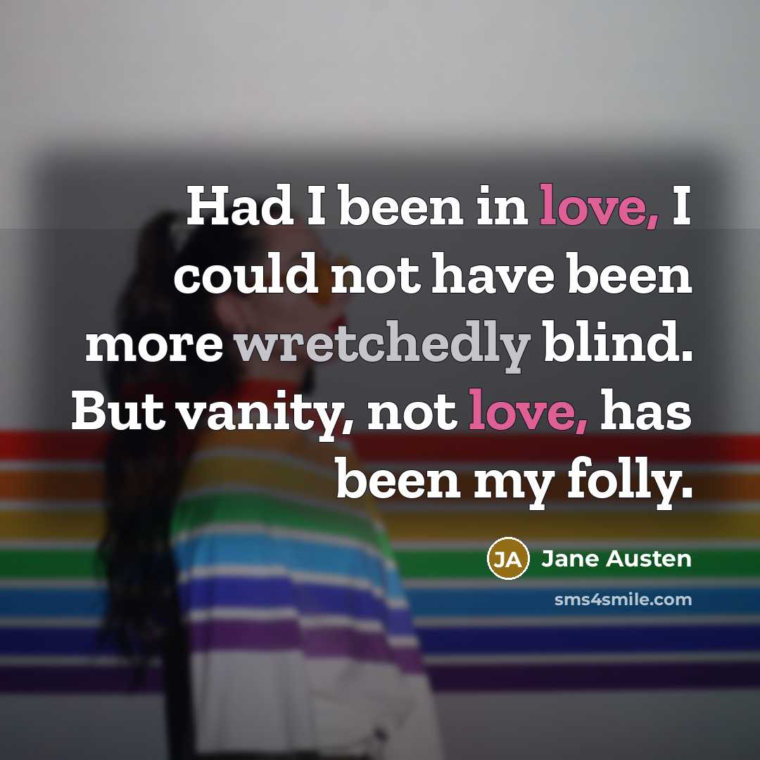 “Had I been in love, I could not have been more wretchedly blind. But vanity, not love, has been my folly.” quote by Jane Austen
