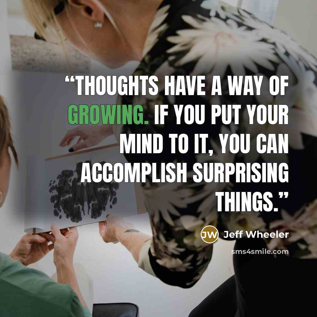 “Thoughts have a way of growing. If you put your mind to it, you can accomplish surprising things.” quote by Jeff Wheeler