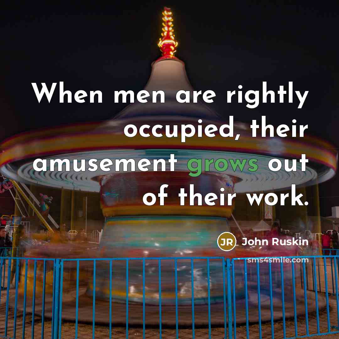 “When men are rightly occupied, their amusement grows out of their work.” quote by John Ruskin