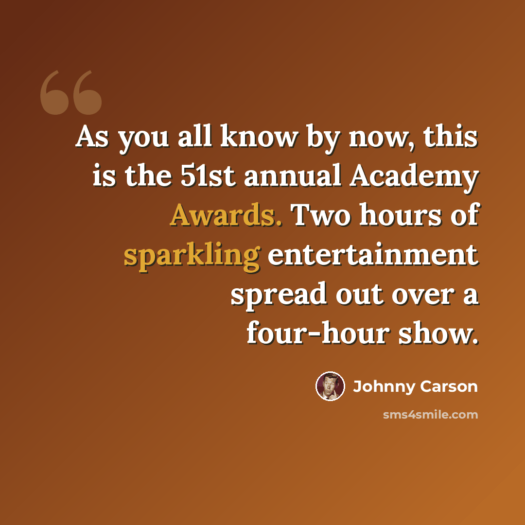 “As you all know by now, this is the 51st annual Academy Awards. Two hours of sparkling entertainment spread out over a four-hour show.” quote by Johnny Carson