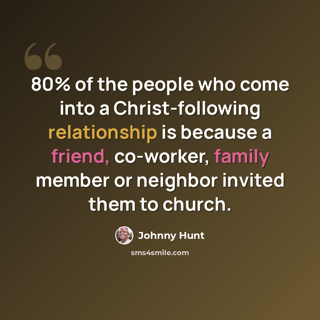 “80% of the people who come into a Christ-following relationship is because a friend, co-worker, family member or neighbor invited them to church.” quote by Johnny Hunt