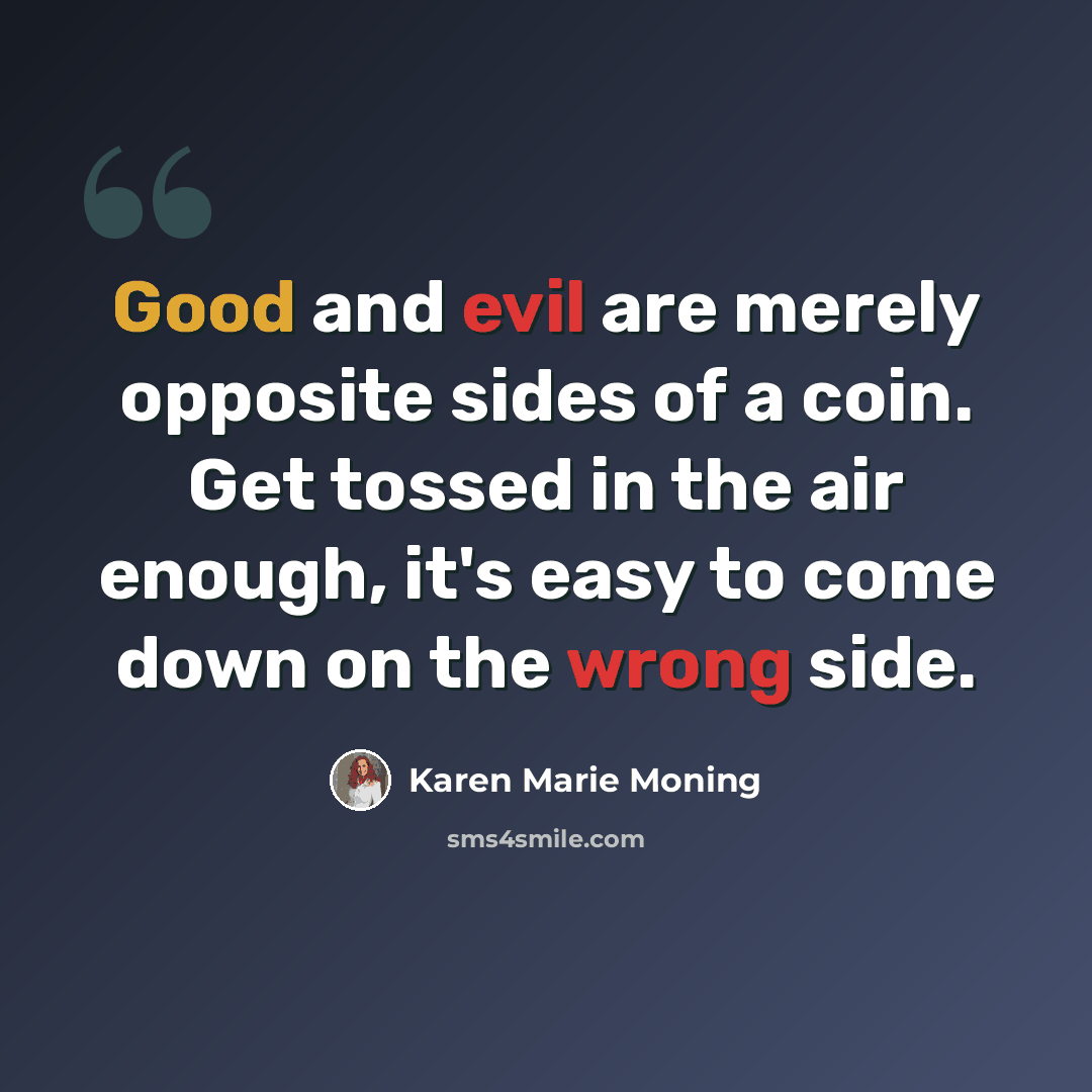 “Good and evil are merely opposite sides of a coin. Get tossed in the air enough, it's easy to come down on the wrong side.” quote by Karen Marie Moning