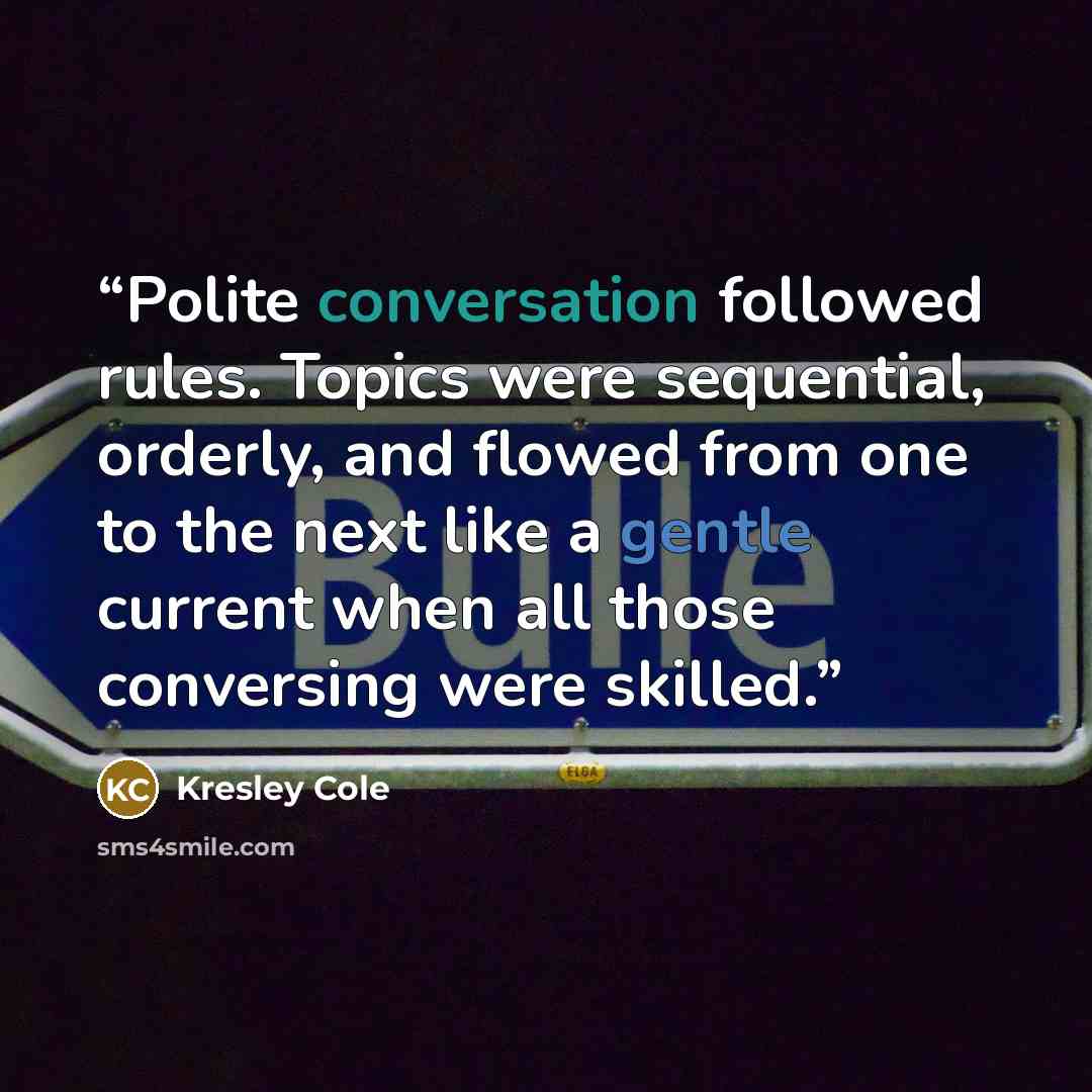 “Polite conversation followed rules. Topics were sequential, orderly, and flowed from one to the next like a gentle current when all those conversing were skilled.” quote by Kresley Cole