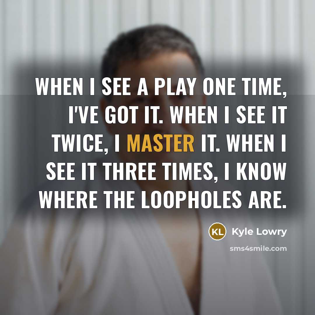 “When I see a play one time, I've got it. When I see it twice, I master it. When I see it three times, I know where the loopholes are.” quote by Kyle Lowry