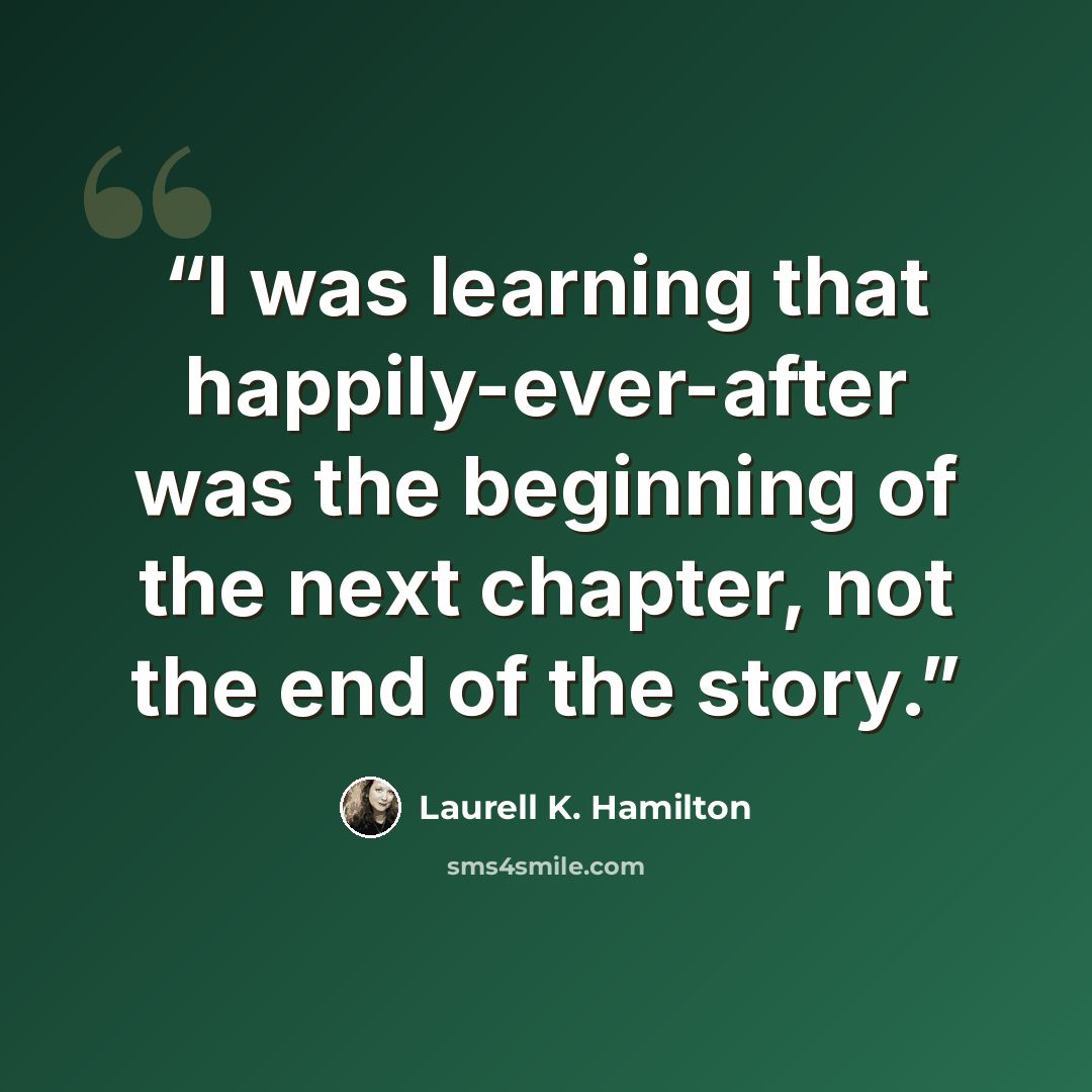 “I was learning that happily-ever-after was the beginning of the next chapter, not the end of the story.” quote by Laurell K. Hamilton