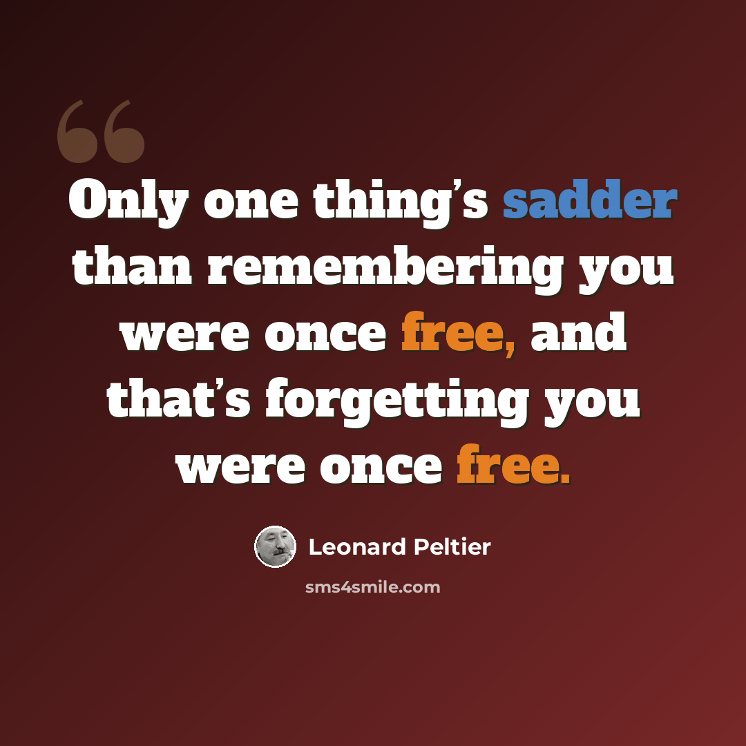 “Only one thing’s sadder than remembering you were once free, and that’s forgetting you were once free.” quote by Leonard Peltier