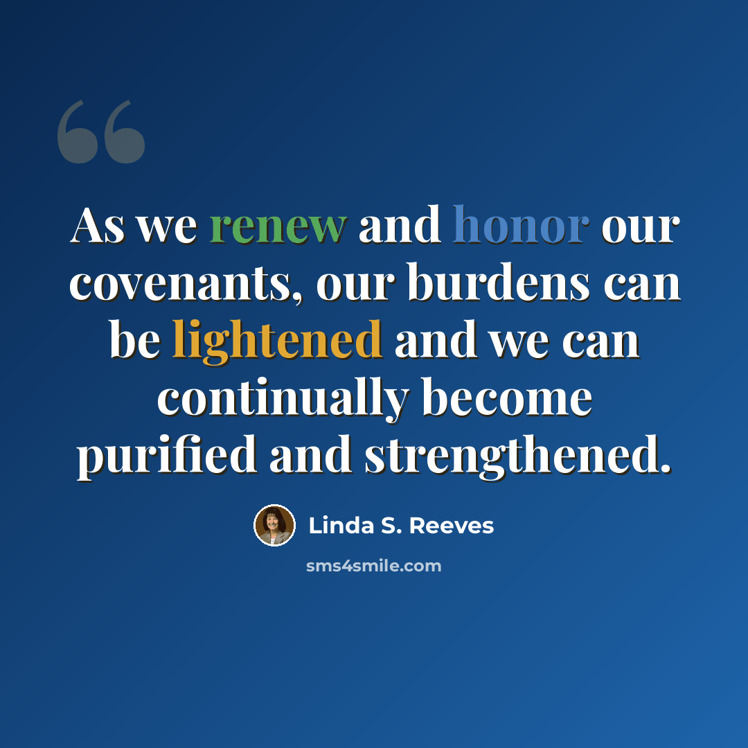 “As we renew and honor our covenants, our burdens can be lightened and we can continually become purified and strengthened.” quote by Linda S. Reeves