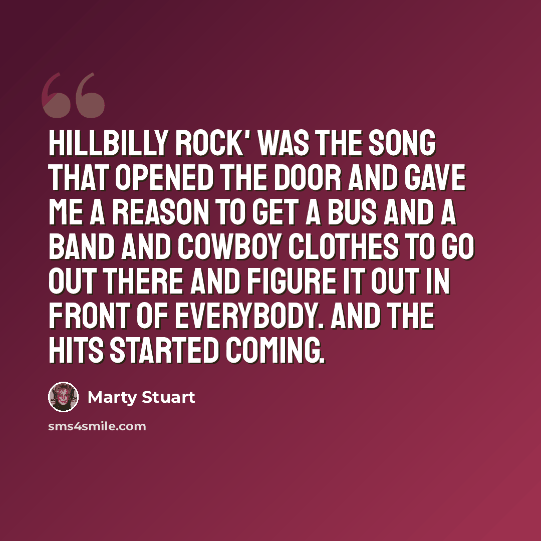 “Hillbilly Rock' was the song that opened the door and gave me a reason to get a bus and a band and cowboy clothes to go out there and figure it out in front of everybody. And the hits started coming.” quote by Marty Stuart