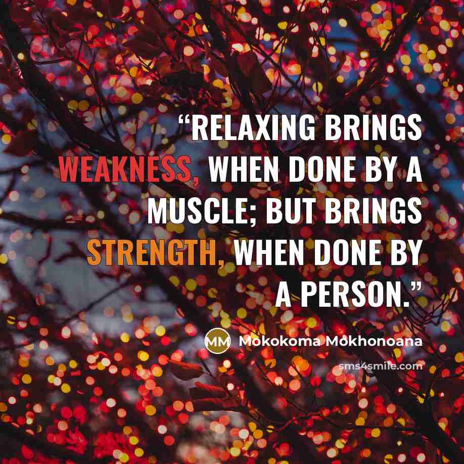 “Relaxing brings weakness, when done by a muscle; but brings strength, when done by a person.” quote by Mokokoma Mokhonoana