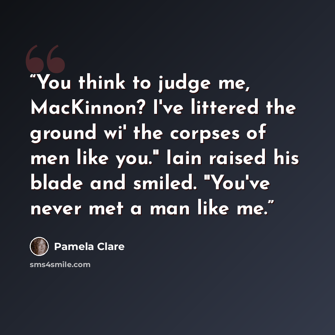 “You think to judge me, MacKinnon? I've littered the ground wi' the corpses of men like you." Iain raised his blade and smiled. "You've never met a man like me.” quote by Pamela Clare