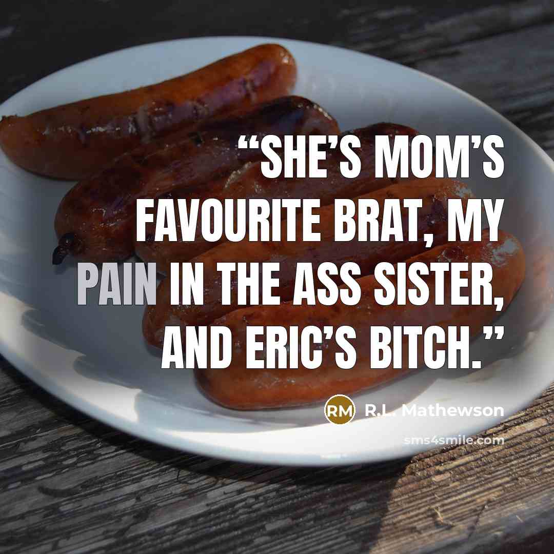 “She’s mom’s favourite brat, my pain in the ass sister, and Eric’s bitch.” quote by R.L. Mathewson