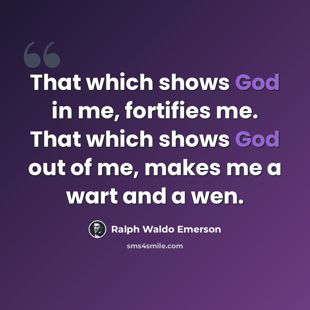 “That which shows God in me, fortifies me. That which shows God out of me, makes me a wart and a wen.” quote by Ralph Waldo Emerson