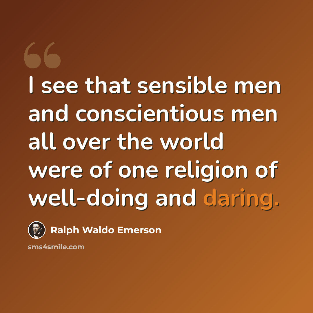 “I see that sensible men and conscientious men all over the world were of one religion of well-doing and daring.” quote by Ralph Waldo Emerson