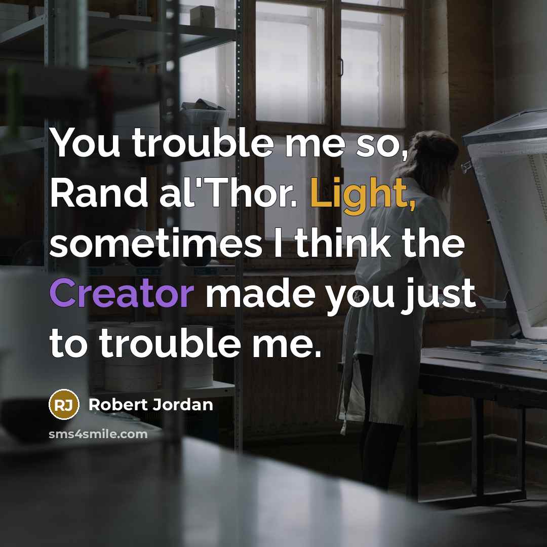 “You trouble me so, Rand al'Thor. Light, sometimes I think the Creator made you just to trouble me.” quote by Robert Jordan