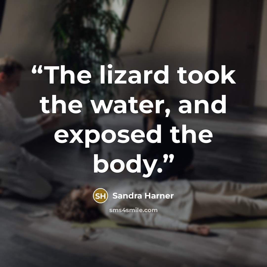 “The lizard took the water, and exposed the body.” quote by Sandra Harner