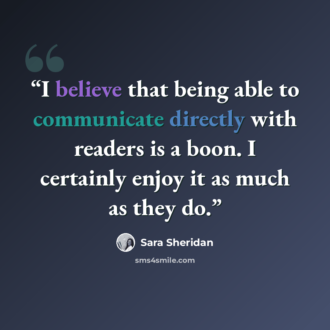 “I believe that being able to communicate directly with readers is a boon. I certainly enjoy it as much as they do.” quote by Sara Sheridan
