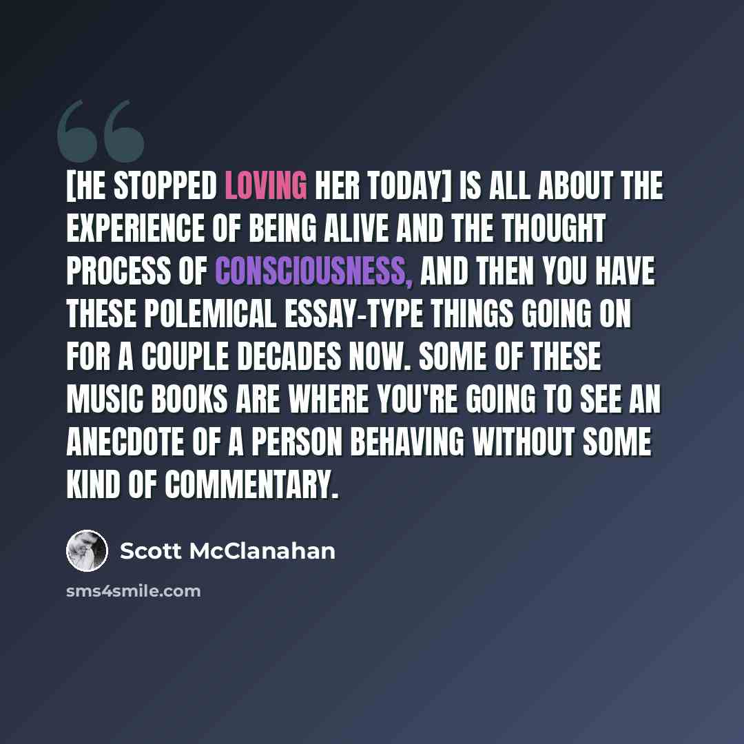 “[He Stopped Loving Her Today] is all about the experience of being alive and the thought process of consciousness, and then you have these polemical essay-type things going on for a couple decades now. Some of these music books are where you're going to see an anecdote of a person behaving without…” quote by Scott McClanahan