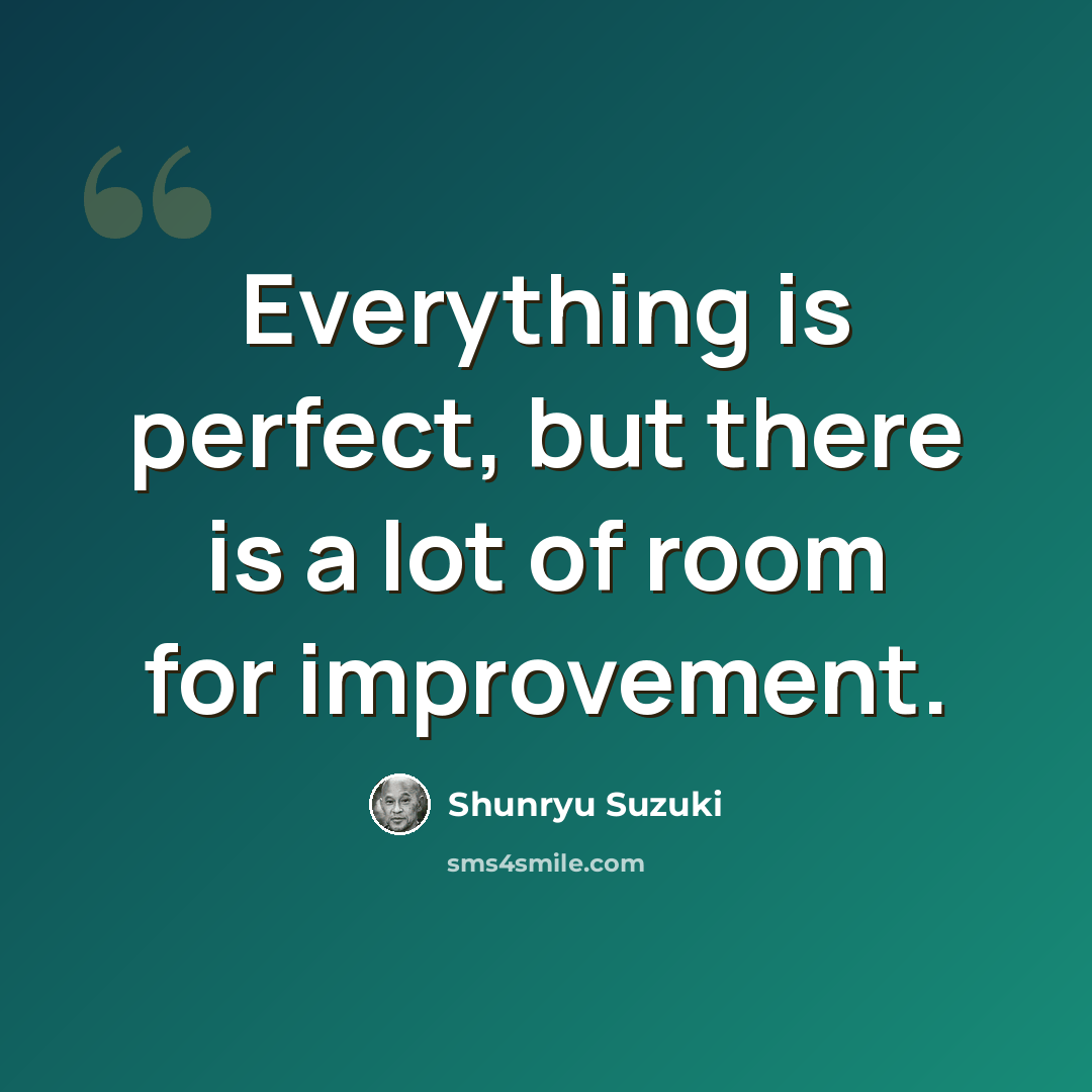 “Everything is perfect, but there is a lot of room for improvement.” quote by Shunryu Suzuki