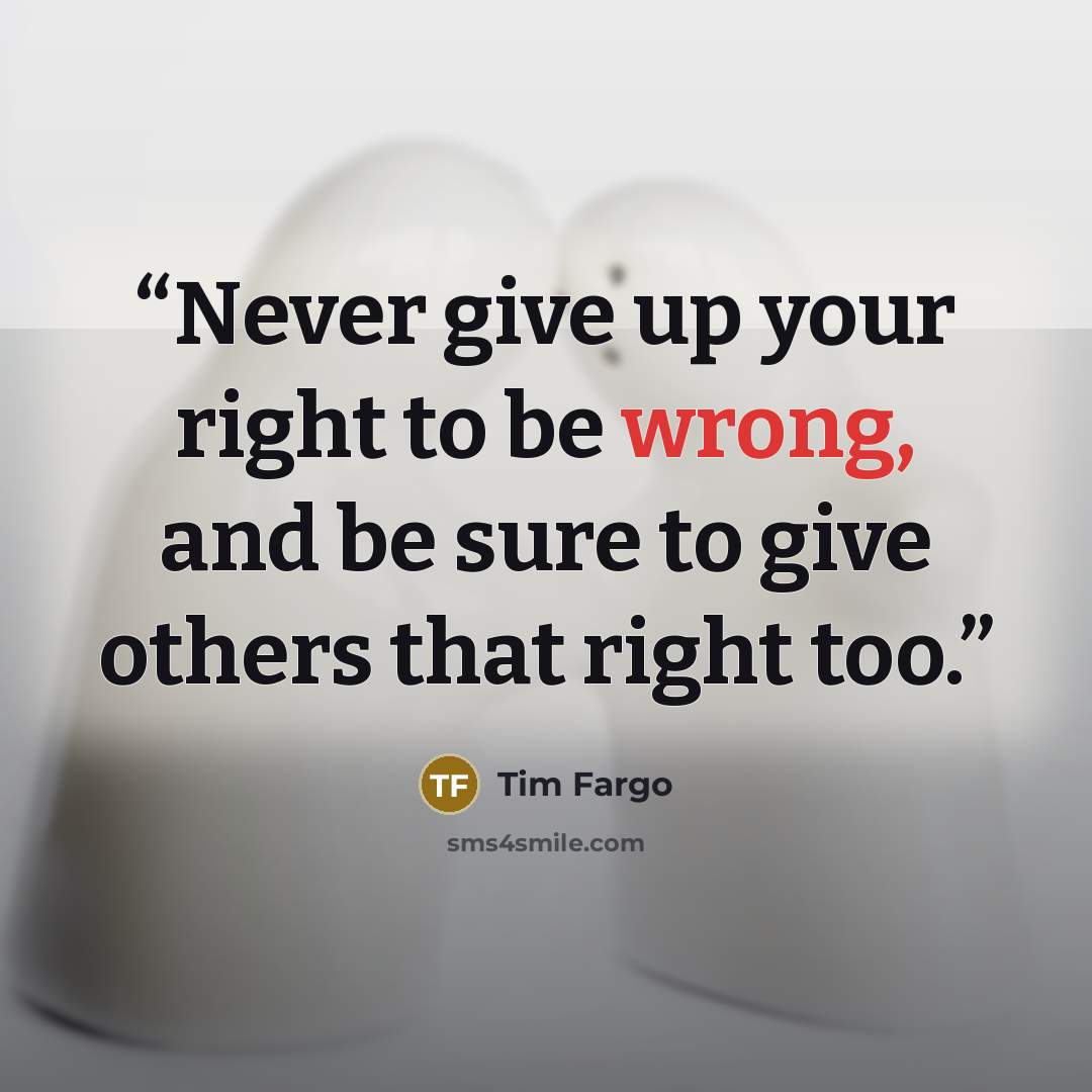 “Never give up your right to be wrong, and be sure to give others that right too.” quote by Tim Fargo