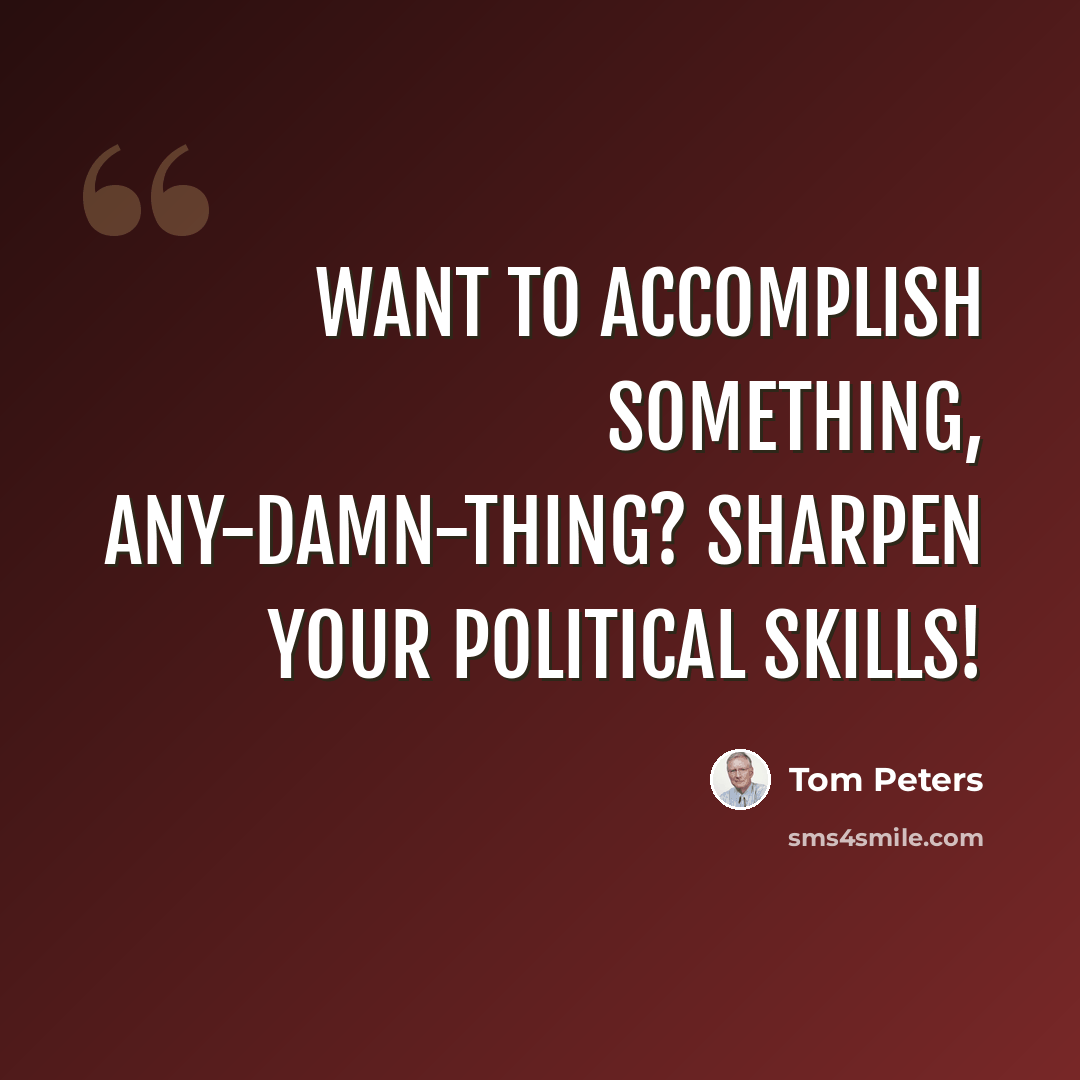 “Want to accomplish something, any-damn-thing? Sharpen your political skills!” quote by Tom Peters