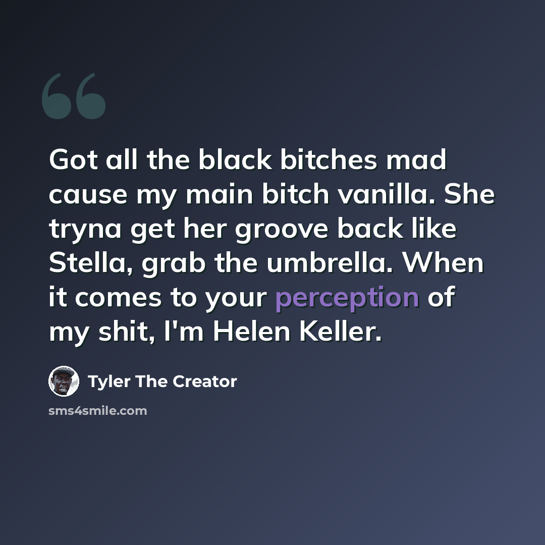 “Got all the black bitches mad cause my main bitch vanilla. She tryna get her groove back like Stella, grab the umbrella. When it comes to your perception of my shit, I'm Helen Keller.” quote by Tyler The Creator
