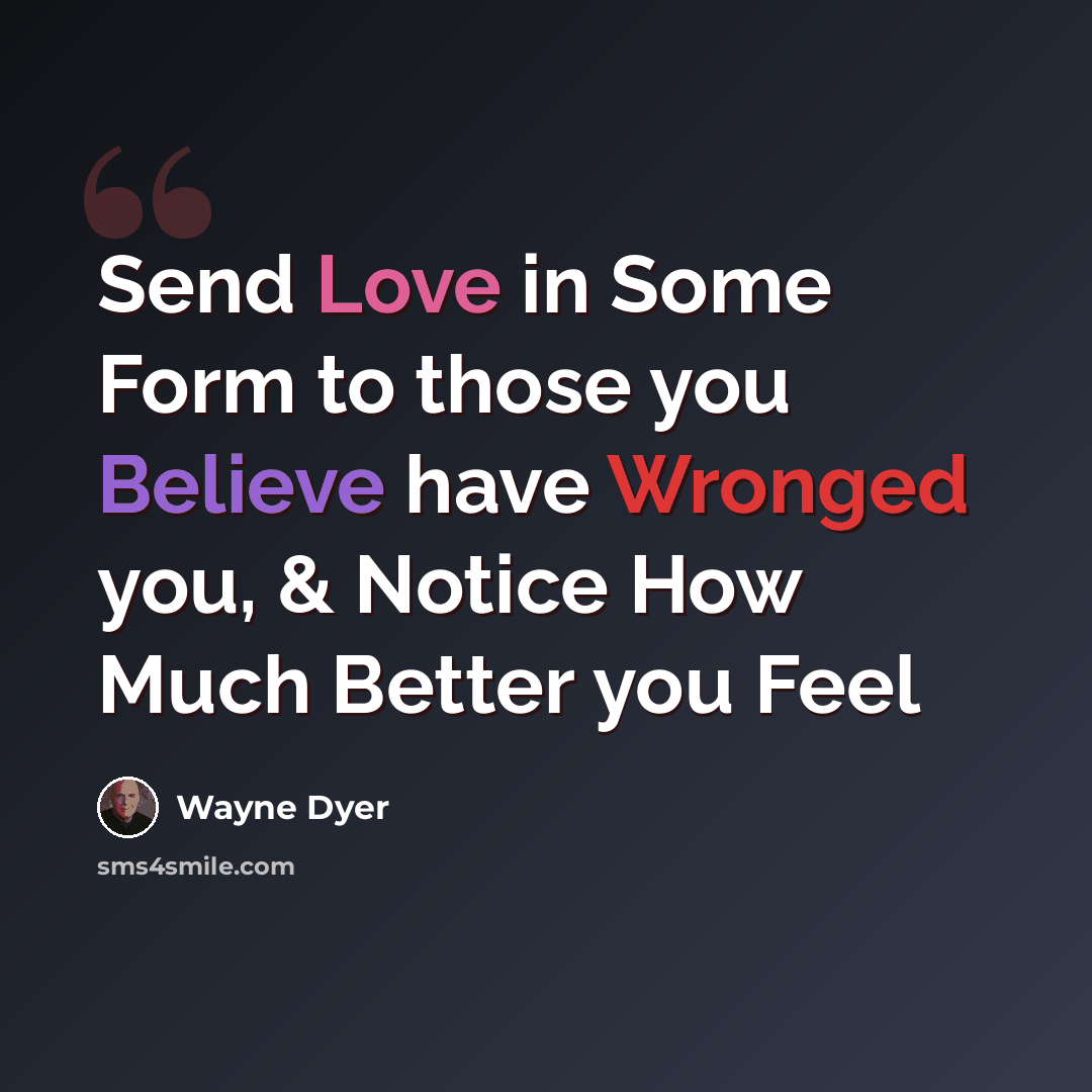 “Send Love in Some Form to those you Believe have Wronged you, & Notice How Much Better you Feel” quote by Wayne Dyer
