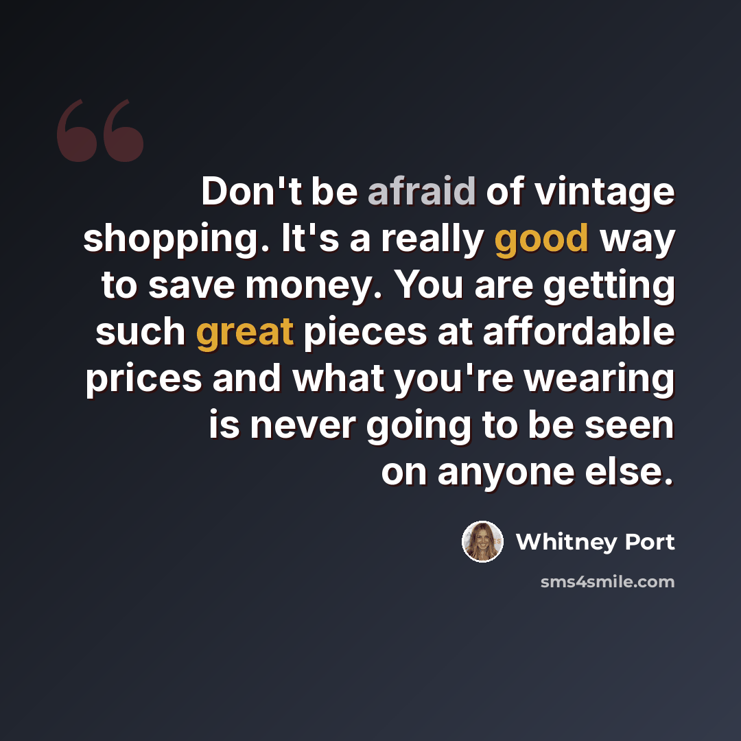 “Don't be afraid of vintage shopping. It's a really good way to save money. You are getting such great pieces at affordable prices and what you're wearing is never going to be seen on anyone else.” quote by Whitney Port
