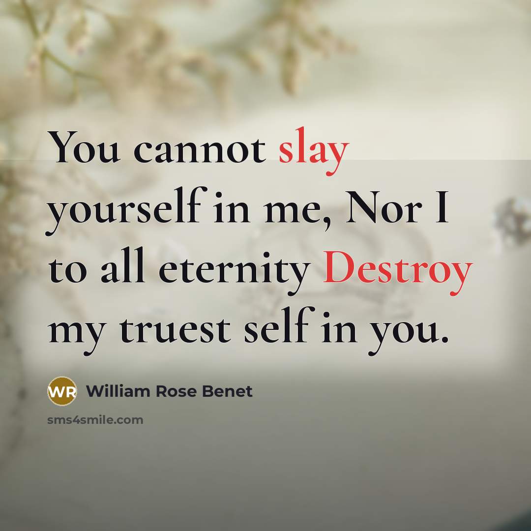 “You cannot slay yourself in me, Nor I to all eternity Destroy my truest self in you.” quote by William Rose Benet