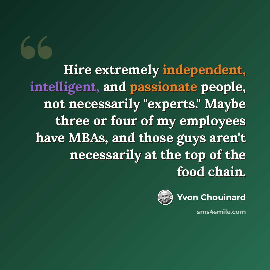 “Hire extremely independent, intelligent, and passionate people, not necessarily "experts." Maybe three or four of my employees have MBAs, and those guys aren't necessarily at the top of the food chain.” quote by Yvon Chouinard