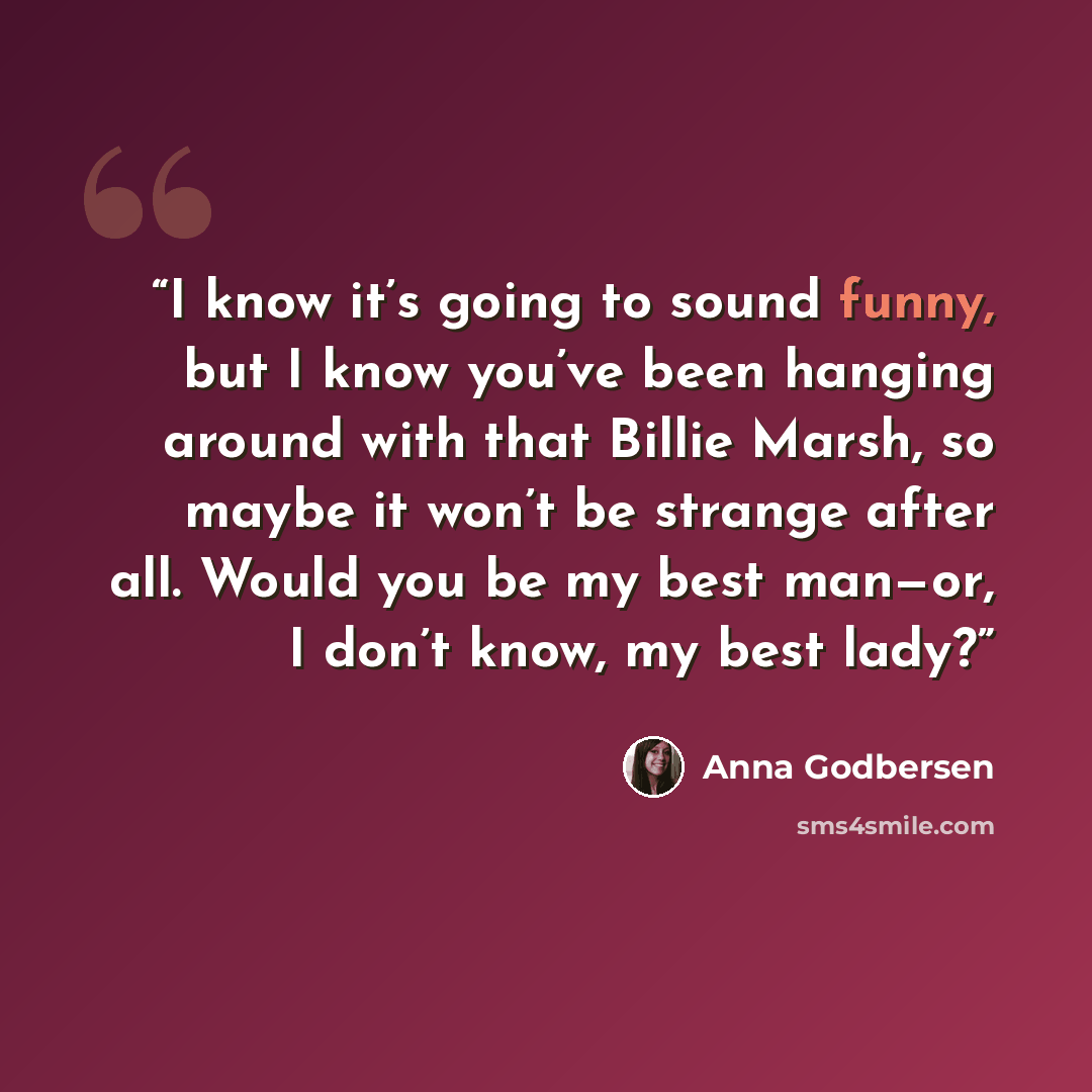 “I know it’s going to sound funny, but I know you’ve been hanging around with that Billie Marsh, so maybe it won’t be strange after all. Would you be my best man—or, I don’t know, my best lady?” quote by Anna Godbersen
