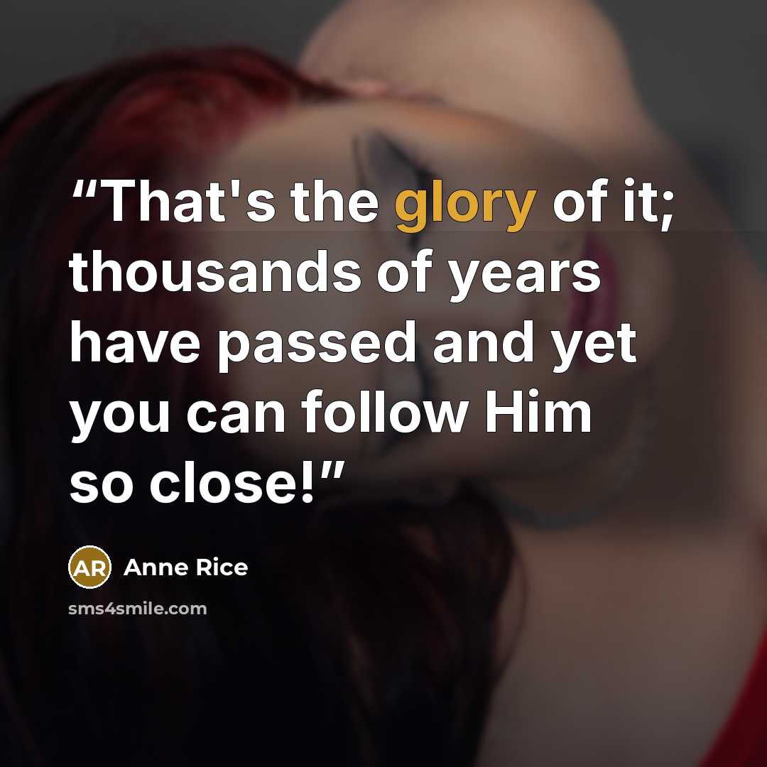 “That's the glory of it; thousands of years have passed and yet you can follow Him so close!” quote by Anne Rice