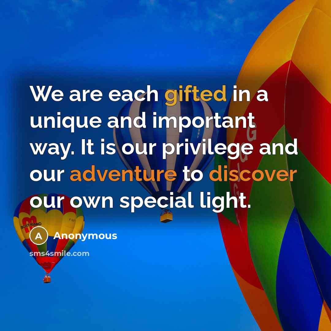 “We are each gifted in a unique and important way. It is our privilege and our adventure to discover our own special light.” quote by Anonymous